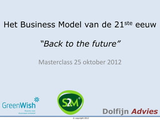 Het Business Model van de 21ste eeuw

        “Back to the future”

        Masterclass 25 oktober 2012




                                      Dolfijn Advies
                   © copyright 2012
 