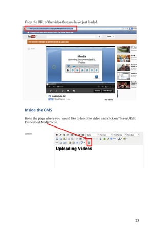 23
Copy the URL of the video that you have just loaded.
Inside the CMS
Go to the page where you would like to host the video and click on “Insert/Edit
Embedded Media” icon.
 