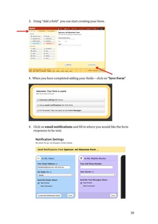 38
3. Using “Add a field” you can start creating your form.
4. When you have completed adding your fields – click on “Save Form”
4. Click on email notifications and fill in where you would like the form
responses to be sent.
 