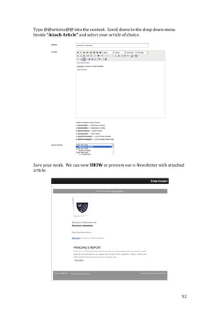 52
Type @@articles@@ into the content. Scroll down to the drop down menu
beside “Attach Article” and select your article of choice.
Save your work. We can now SHOW or preview our e-Newsletter with attached
article.
 