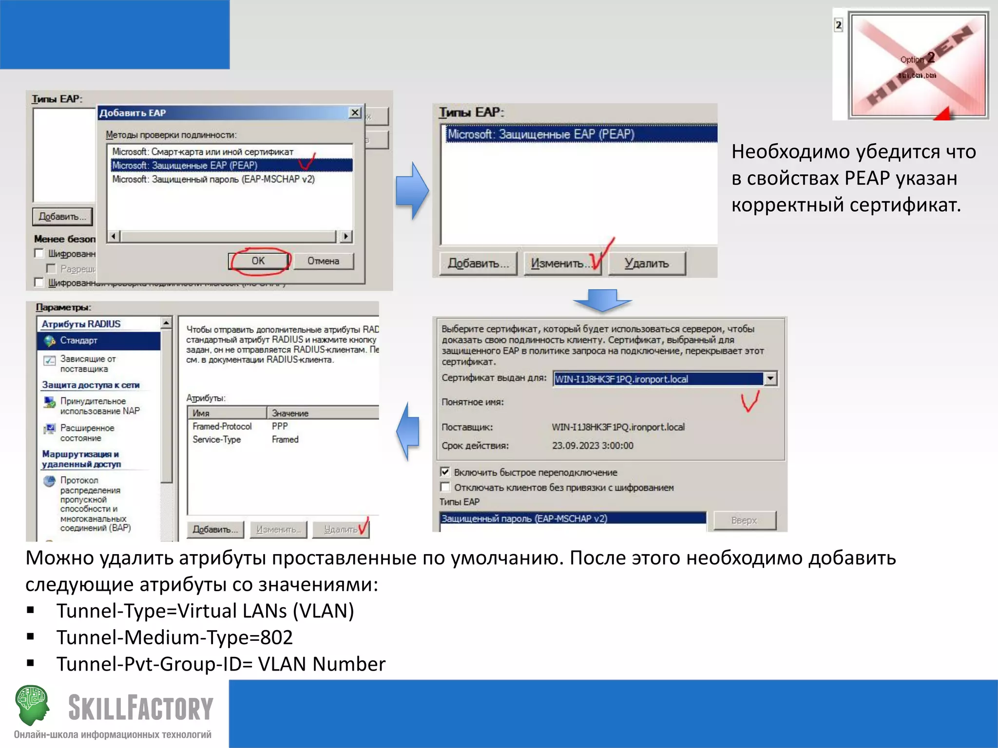Необходимо убедится что
в свойствах PEAP указан
корректный сертификат.

Можно удалить атрибуты проставленные по умолчанию. После этого необходимо добавить
следующие атрибуты со значениями:
 Tunnel-Type=Virtual LANs (VLAN)
 Tunnel-Medium-Type=802
 Tunnel-Pvt-Group-ID= VLAN Number

 