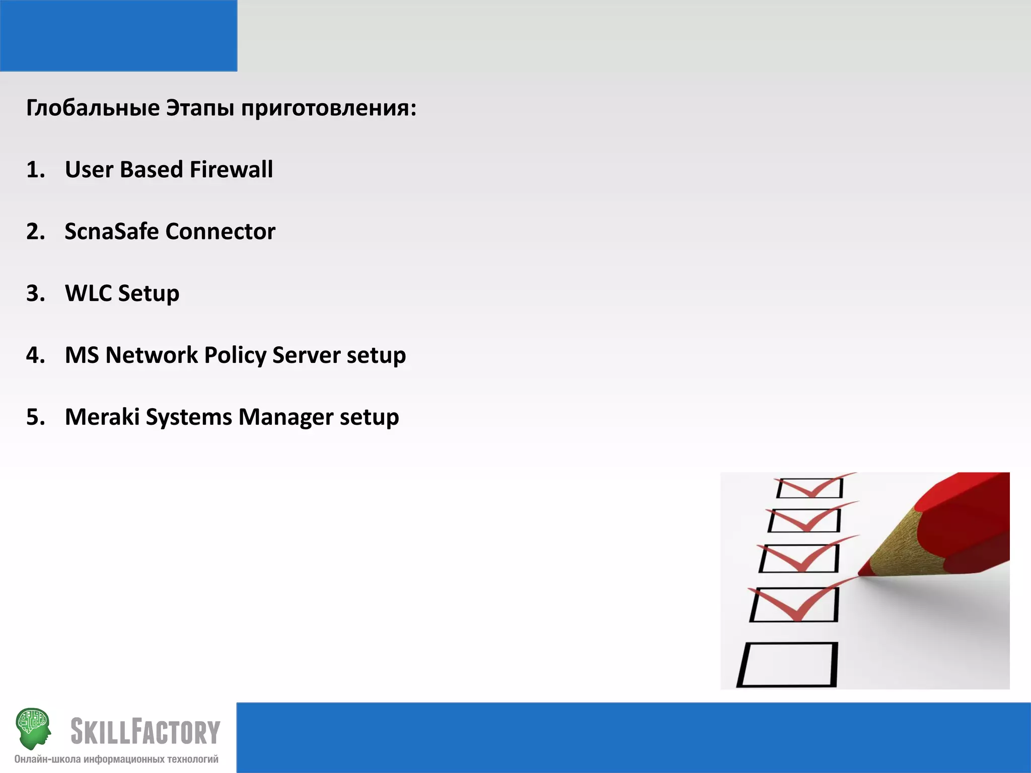 Глобальные Этапы приготовления:
1. User Based Firewall
2. ScnaSafe Connector
3. WLC Setup
4. MS Network Policy Server setup

5. Meraki Systems Manager setup

 