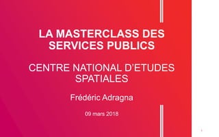 1
LA MASTERCLASS DES
SERVICES PUBLICS
CENTRE NATIONAL D’ETUDES
SPATIALES
Frédéric Adragna
09 mars 2018
 