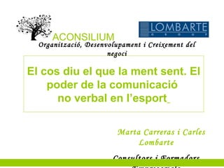 Organització, Desenvolupament i Creixement del
negoci
Marta Carreras i Carles
Lombarte
Consultors i Formadors
ACONSILIUM
El cos diu el que la ment sent. El
poder de la comunicació
no verbal en l’esport
 