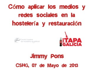 Cómo aplicar los medios y
redes sociales en la
hostelería y restauración
Jimmy Pons
CSHG, 07 de Mayo de 2013
 