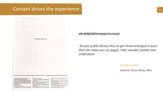 Content drives the experience 11
abcdefghijklmnopqrstuvwxyz
“At your public library they’ve got these arranged in ways
that can make you cry, giggle, hate, wonder, ponder and
understand.”
Charles Piccirillo
National Library Week, 1961
 