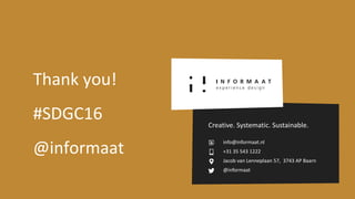 Creatief. Systematisch. Duurzaam.
info@informaat.nl
+31 35 543 1222
Jacob van Lenneplaan 57 3743 AP Baarn
@informaat
Creatief. Systematisch. Duurzaam.
info@informaat.nl
+31 35 543 1222
Jacob van Lenneplaan 57 3743 AP Baarn
@informaat
Creatief. Systematisch. Duurzaam.
info@informaat.nl
+31 35 543 1222
Jacob van Lenneplaan 57 3743 AP Baarn
@informaat
Creatief. Systematisch. Duurzaam.
info@informaat.nl
+31 35 543 1222
Jacob van Lenneplaan 57, 3743 AP Baarn
@informaat
Thank you!
#SDGC16
@informaat
Creative. Systematic. Sustainable.
 