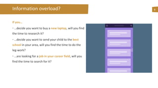 Information overload?
If you…
• …decide you want to buy a new laptop, will you find
the time to research it?
• …decide you want to send your child to the best
school in your area, will you find the time to do the
leg-work?
• …are looking for a job in your career field, will you
find the time to search for it?
8
 