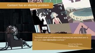 Content has an identity problem
"Everyone spoke of an information overload, but what there was in
fact was a non-information overload."
Richard Saul Wurman,
Founder of TED
 