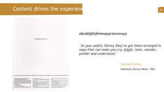 Content drives the experience 10
abcdefghijklmnopqrstuvwxyz
“At your public library they’ve got these arranged in
ways that can make you cry, giggle, hate, wonder,
ponder and understand.”
Charles Piccirillo
National Library Week, 1961
 