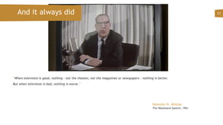 “When television is good, nothing - not the theater, not the magazines or newspapers - nothing is better.
But when television is bad, nothing is worse.”
 
11And it always did
Newton N. Minow
The Wasteland Speech, 1961
 