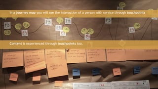 41
In a journey map you will see the interaction of a person with service through touchpoints
Content is experienced through touchpoints too.
 