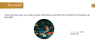 Too much? 6
”Every two days now, we create as much information as we did from the dawn of civilization up
until 2003”
 
Eric Schmidt, 2010
Google CEO
 