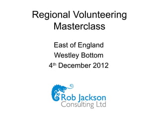 Regional Volunteering
    Masterclass
     East of England
     Westley Bottom
   4th December 2012
 