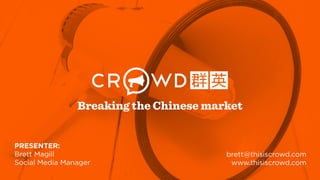 PRESENTER:
Brett Magill
Social Media Manager
brett@thisiscrowd.com
www.thisiscrowd.com
Breaking the Chinese market
 