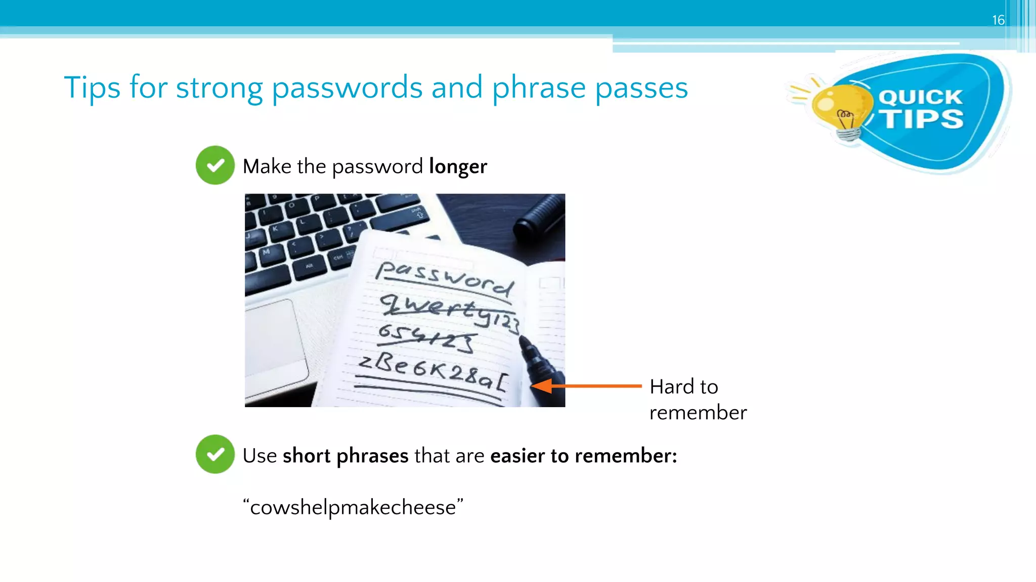 Tips for strong passwords and phrase passes
16
Make the password longer
Use short phrases that are easier to remember:
“cowshelpmakecheese”
Hard to
remember
 