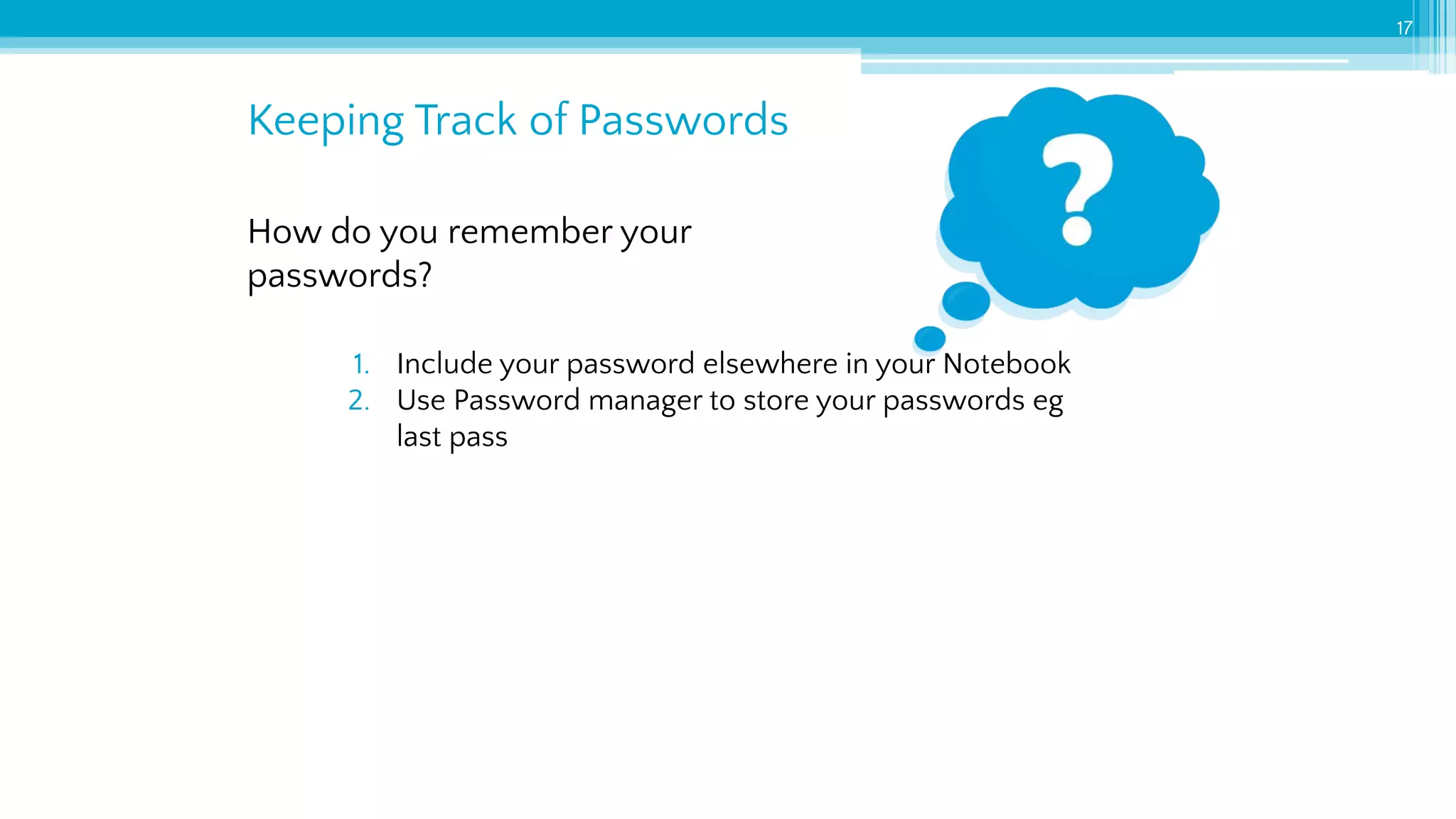 Keeping Track of Passwords
17
How do you remember your
passwords?
1. Include your password elsewhere in your Notebook
2. Use Password manager to store your passwords eg
last pass
 