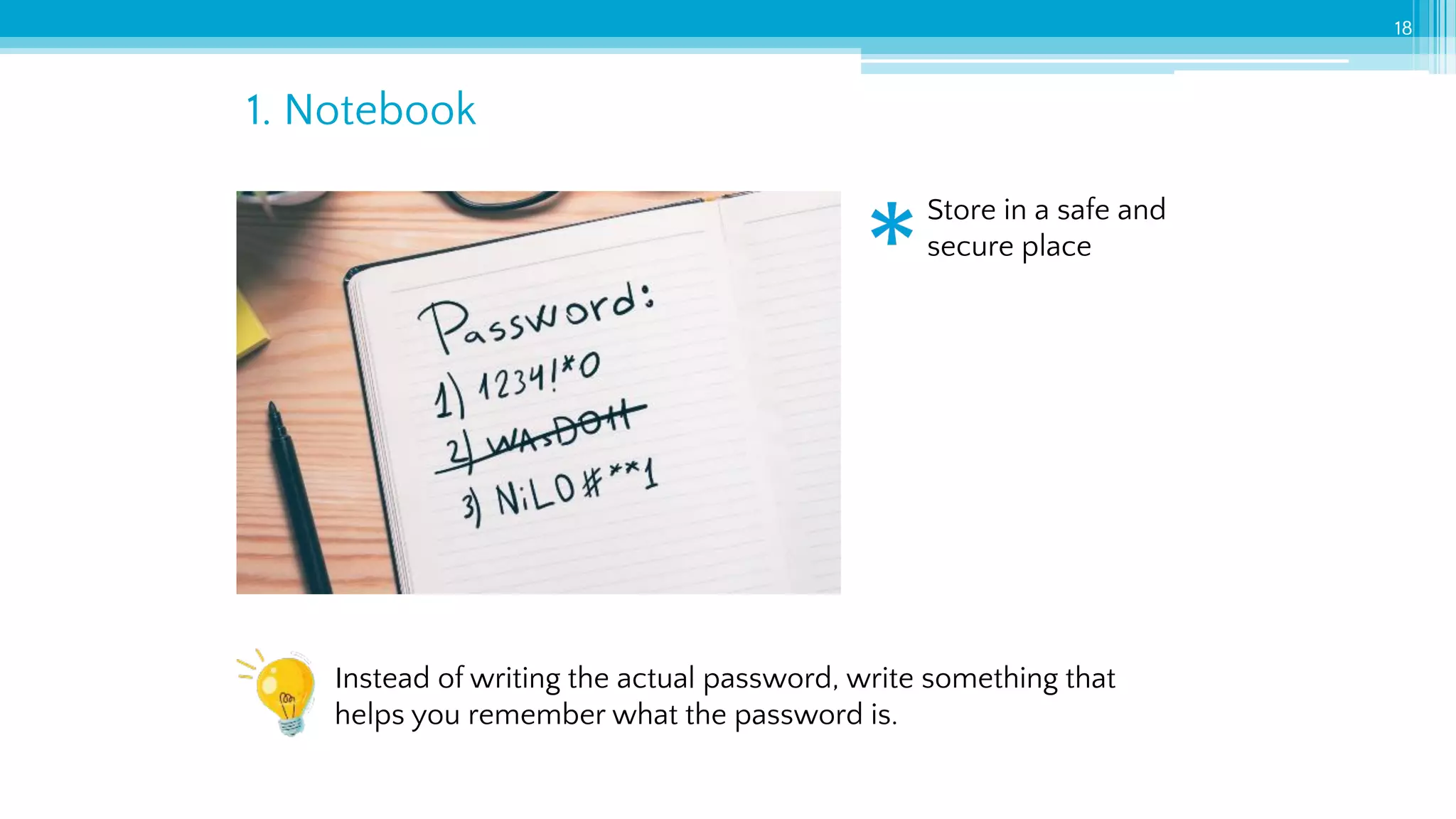 1. Notebook
18
Store in a safe and
secure place
Instead of writing the actual password, write something that
helps you remember what the password is.
 