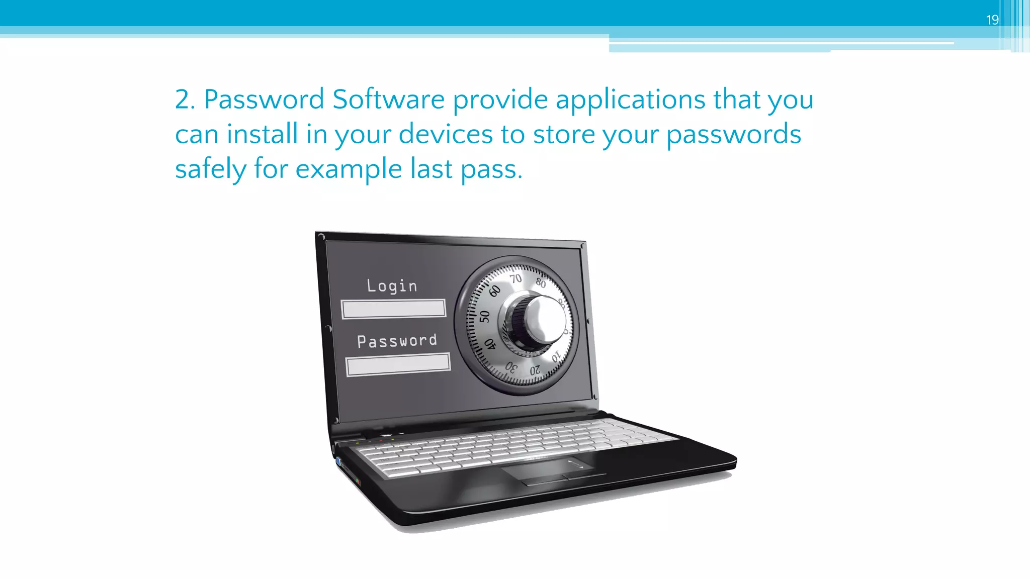 2. Password Software provide applications that you
can install in your devices to store your passwords
safely for example last pass.
19
 