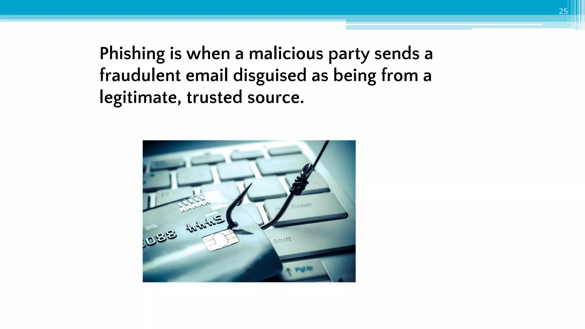 Phishing is when a malicious party sends a
fraudulent email disguised as being from a
legitimate, trusted source.
25
 