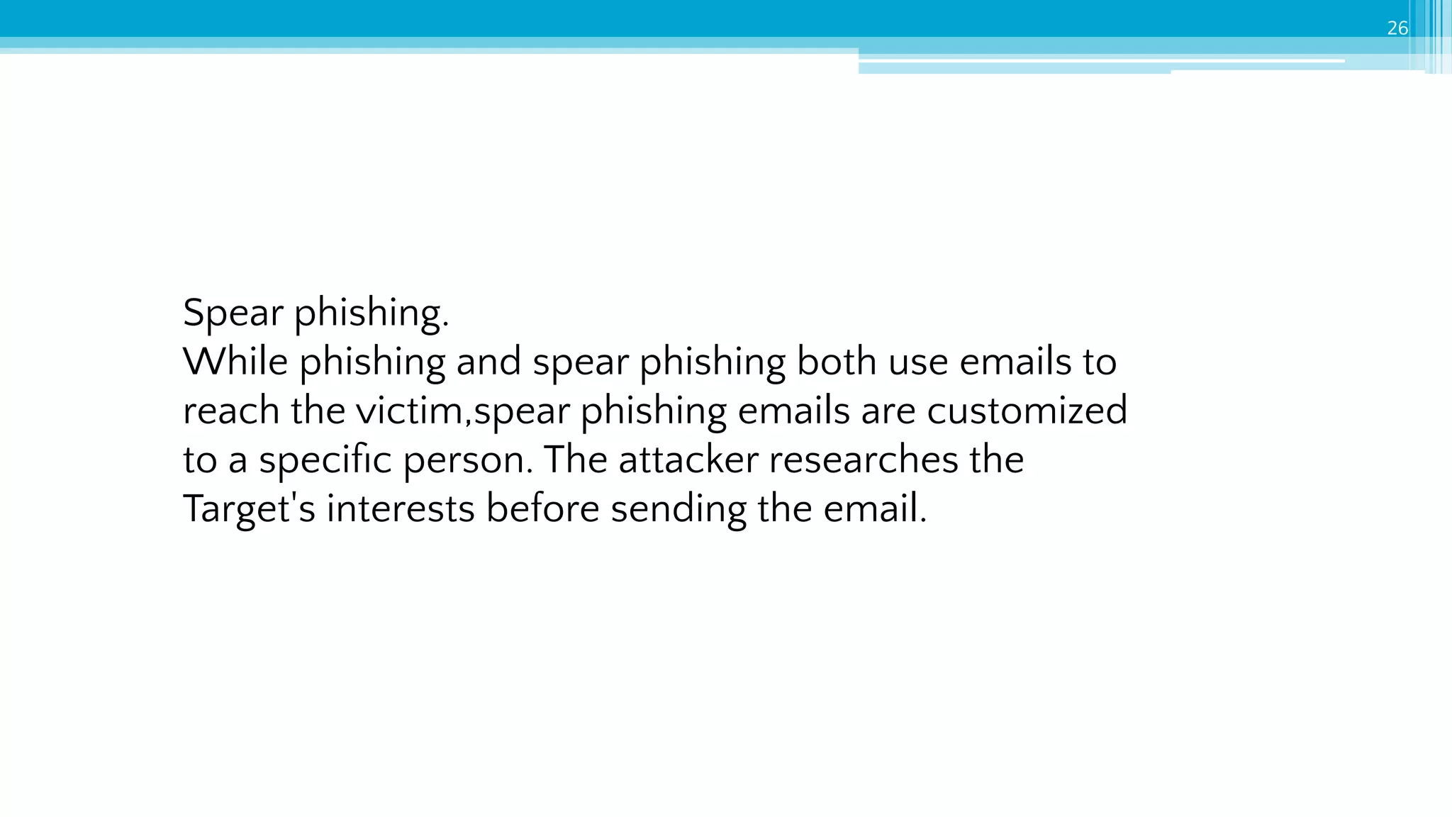 Spear phishing.
While phishing and spear phishing both use emails to
reach the victim,spear phishing emails are customized
to a speciﬁc person. The attacker researches the
Target's interests before sending the email.
26
 