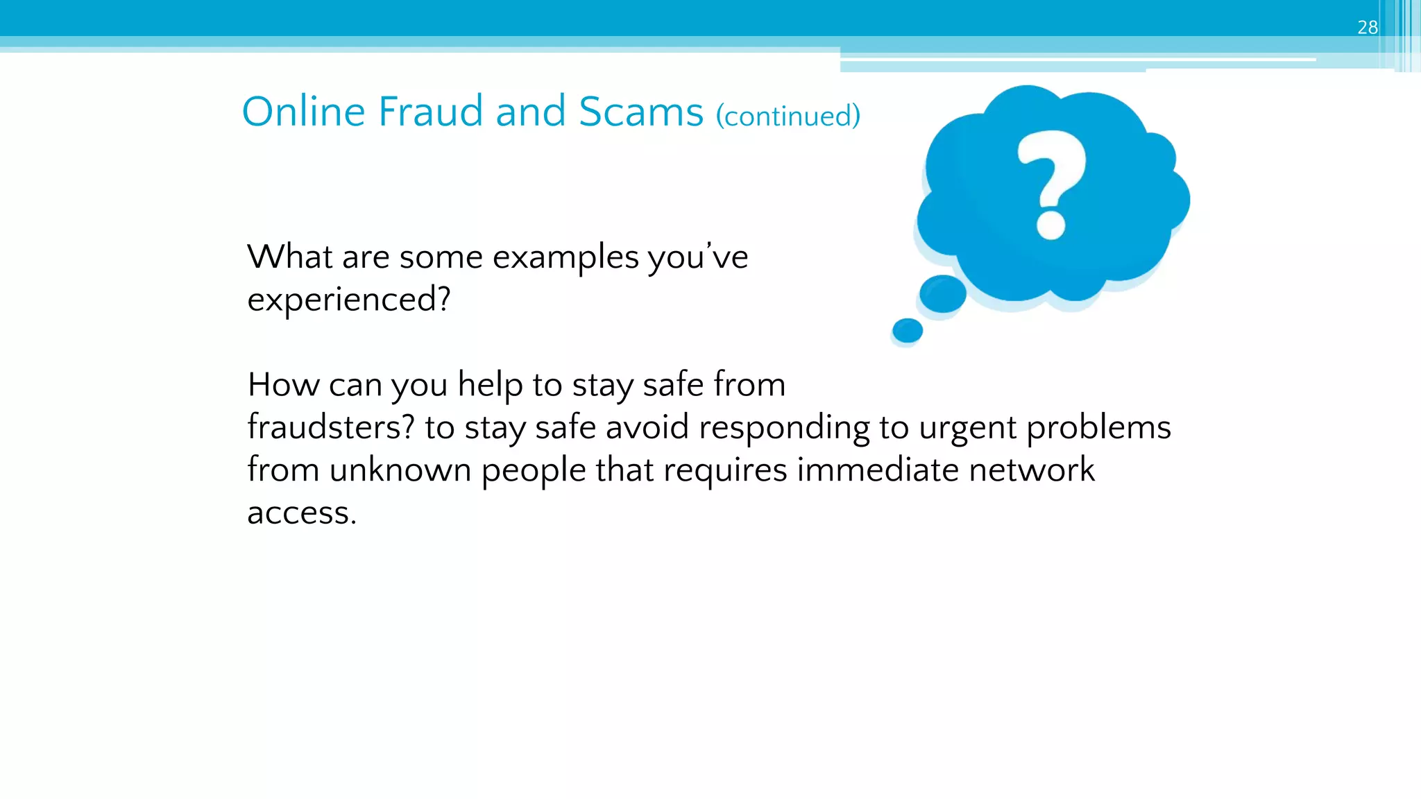 Online Fraud and Scams (continued)
28
What are some examples you’ve
experienced?
How can you help to stay safe from
fraudsters? to stay safe avoid responding to urgent problems
from unknown people that requires immediate network
access.
 