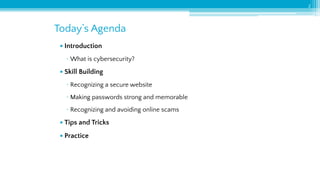 • Introduction
▫ What is cybersecurity?
• Skill Building
▫ Recognizing a secure website
▫ Making passwords strong and memorable
▫ Recognizing and avoiding online scams
• Tips and Tricks
• Practice
Today’s Agenda
2
 