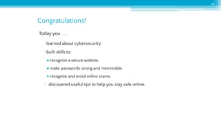 Today you . . .
▫ learned about cybersecurity.
▫ built skills to:
● recognize a secure website.
● make passwords strong and memorable.
● recognize and avoid online scams.
▫ discovered useful tips to help you stay safe online.
Congratulations!
54
 
