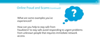 Online Fraud and Scams (continued)
28
What are some examples you’ve
experienced?
How can you help to stay safe from
fraudsters? to stay safe avoid responding to urgent problems
from unknown people that requires immediate network
access.
 