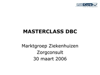 MASTERCLASS DBC Marktgroep Ziekenhuizen Zorgconsult 30 maart 2006 