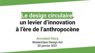 Le design circulaire,
un levier d’innovation
à l’ère de l’anthropocène
Annabel Hary
Masterclass Design Act
20 janvier 2021
 