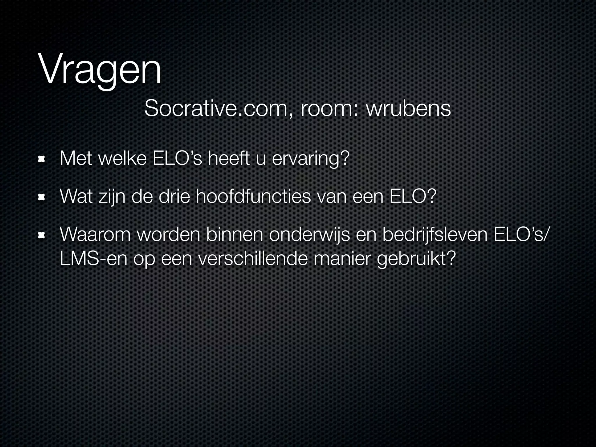Vragen
Met welke ELO’s heeft u ervaring?
Wat zijn de drie hoofdfuncties van een ELO?
Waarom worden binnen onderwijs en bedrijfsleven ELO’s/
LMS-en op een verschillende manier gebruikt?
Socrative.com, room: wrubens
 