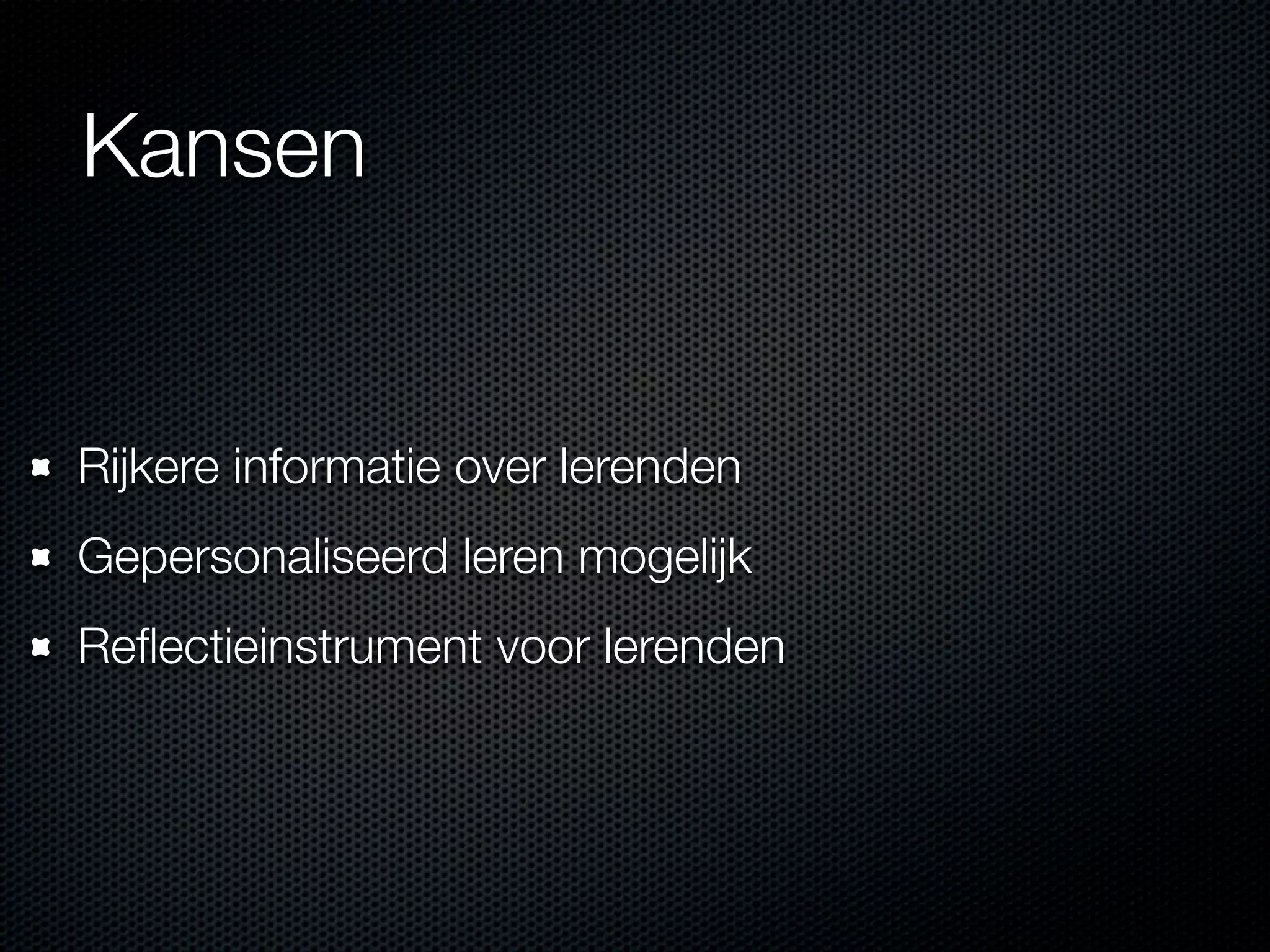 Rijkere informatie over lerenden
Gepersonaliseerd leren mogelijk
Reﬂectieinstrument voor lerenden
Kansen
 