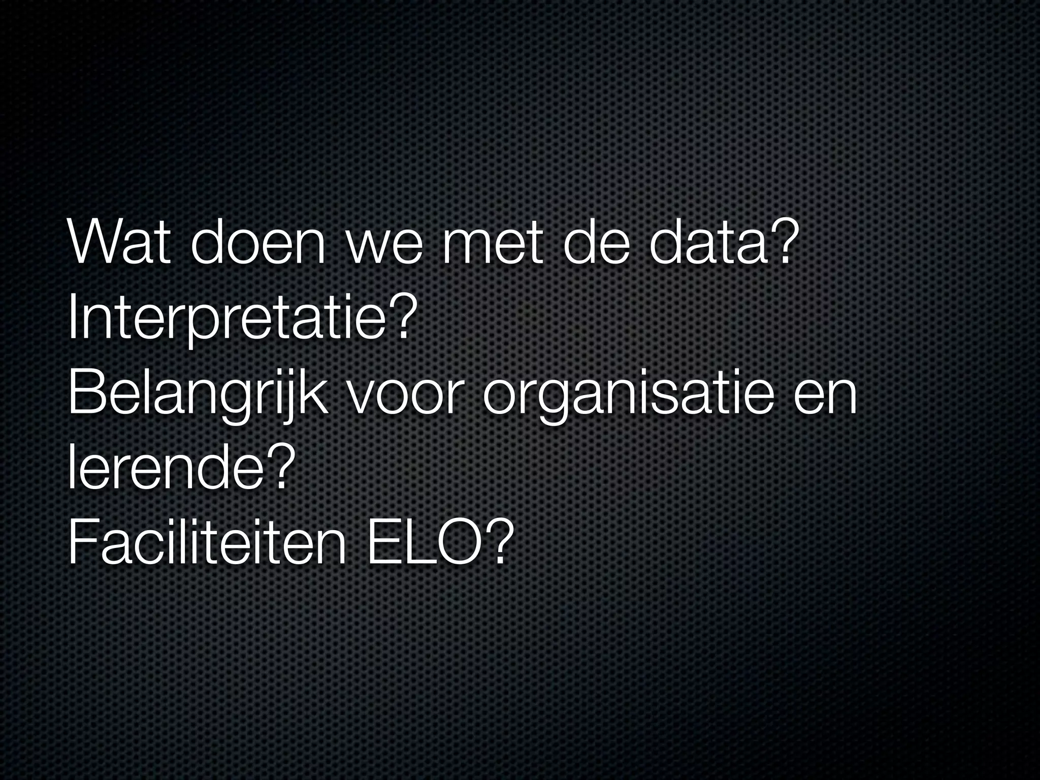 Wat doen we met de data?
Interpretatie?
Belangrijk voor organisatie en
lerende?
Faciliteiten ELO?
 