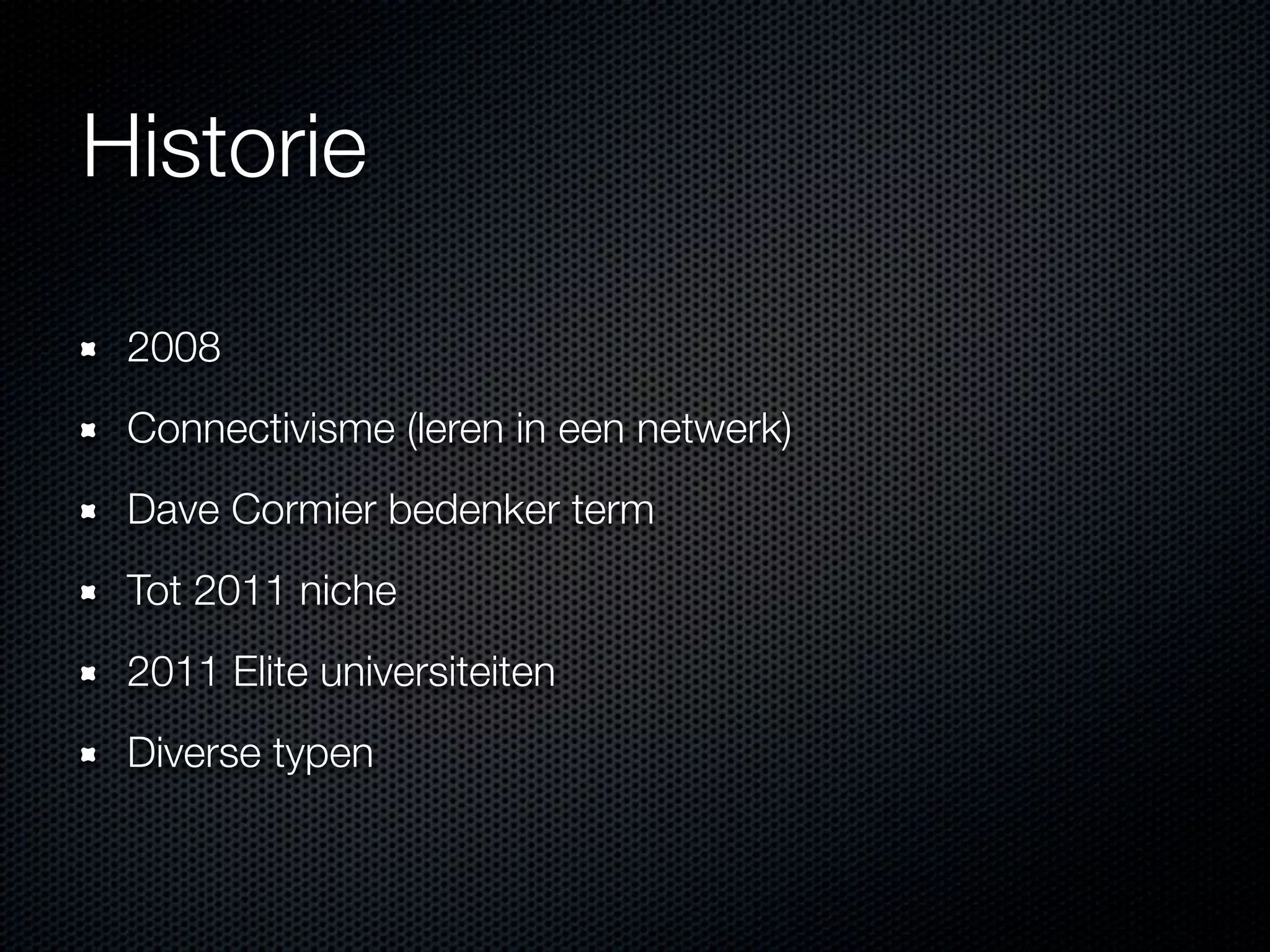 Historie
2008
Connectivisme (leren in een netwerk)
Dave Cormier bedenker term
Tot 2011 niche
2011 Elite universiteiten
Diverse typen
 