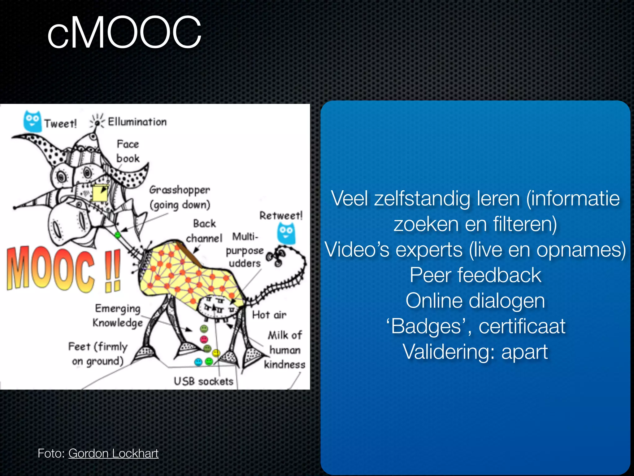 cMOOC
Foto: Gordon Lockhart
Veel zelfstandig leren (informatie
zoeken en ﬁlteren)
Video’s experts (live en opnames)
Peer feedback
Online dialogen
‘Badges’, certiﬁcaat
Validering: apart
 