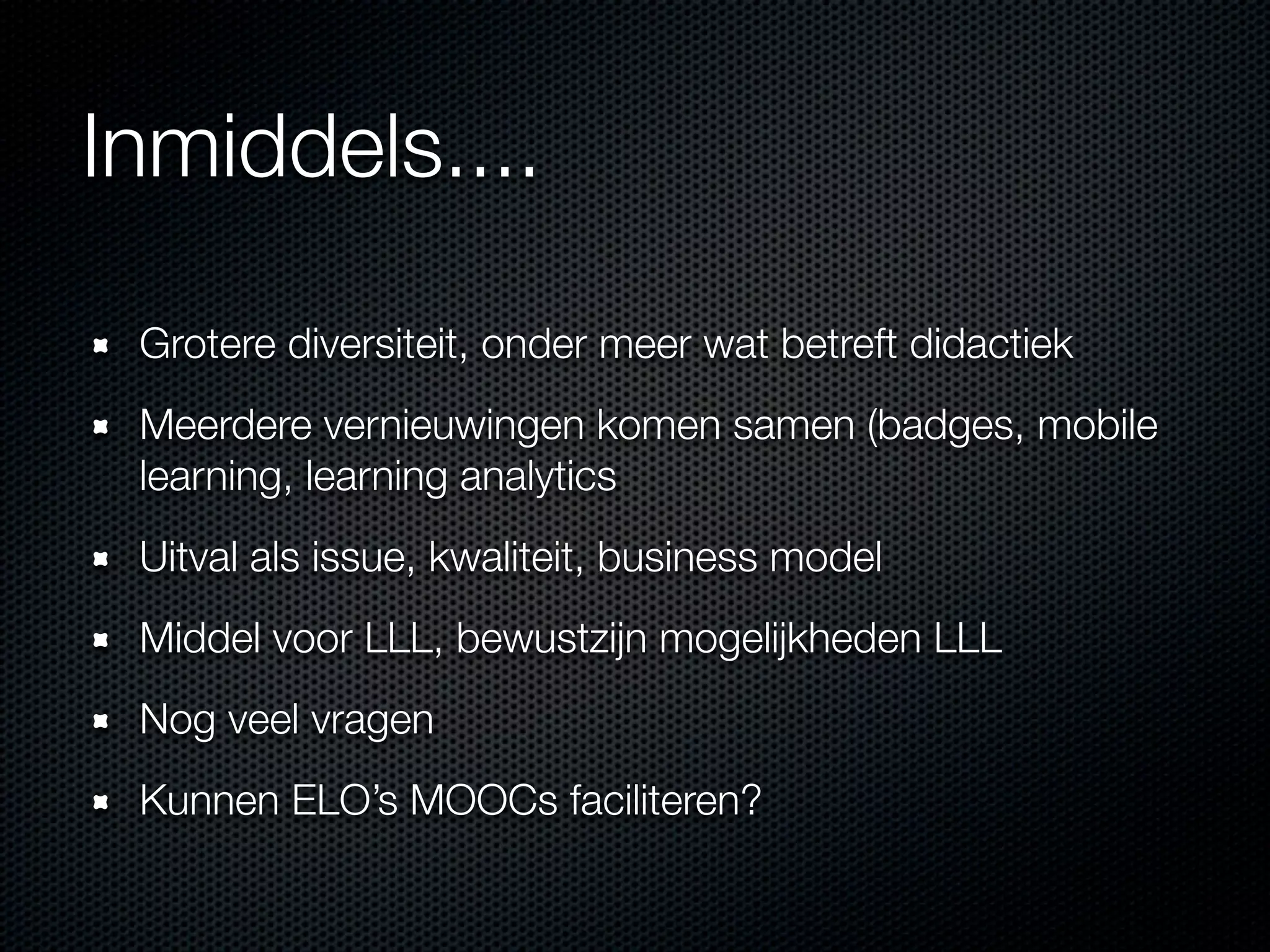 Inmiddels....
Grotere diversiteit, onder meer wat betreft didactiek
Meerdere vernieuwingen komen samen (badges, mobile
learning, learning analytics
Uitval als issue, kwaliteit, business model
Middel voor LLL, bewustzijn mogelijkheden LLL
Nog veel vragen
Kunnen ELO’s MOOCs faciliteren?
 