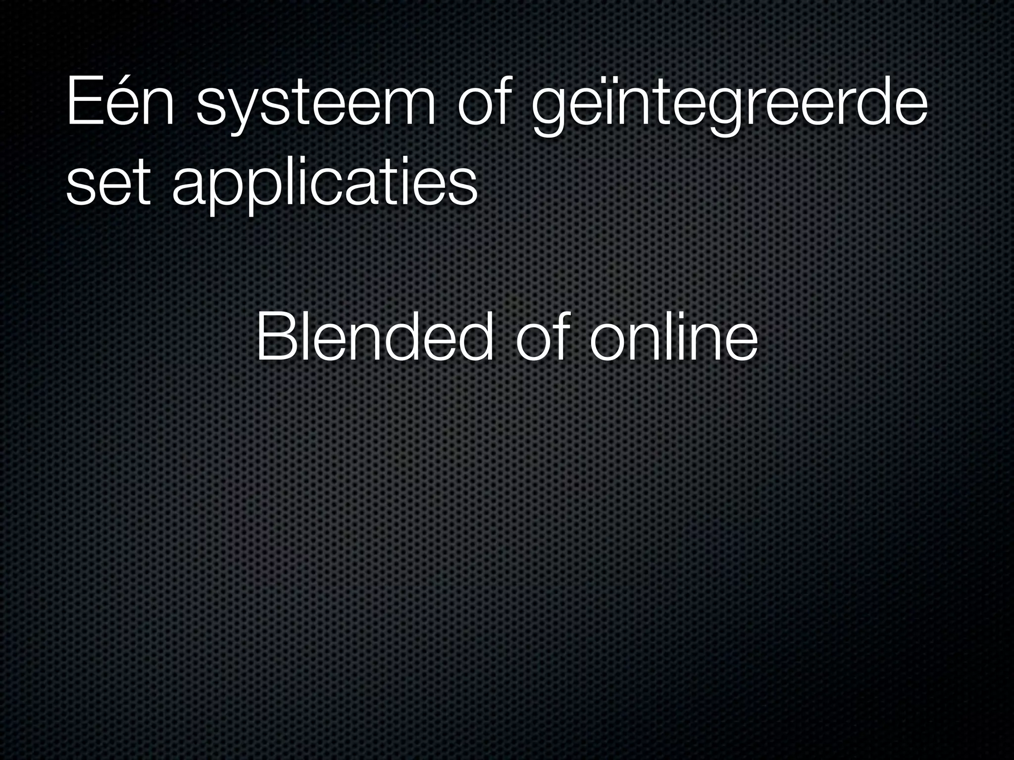 Eén systeem of geïntegreerde
set applicaties
Blended of online
 