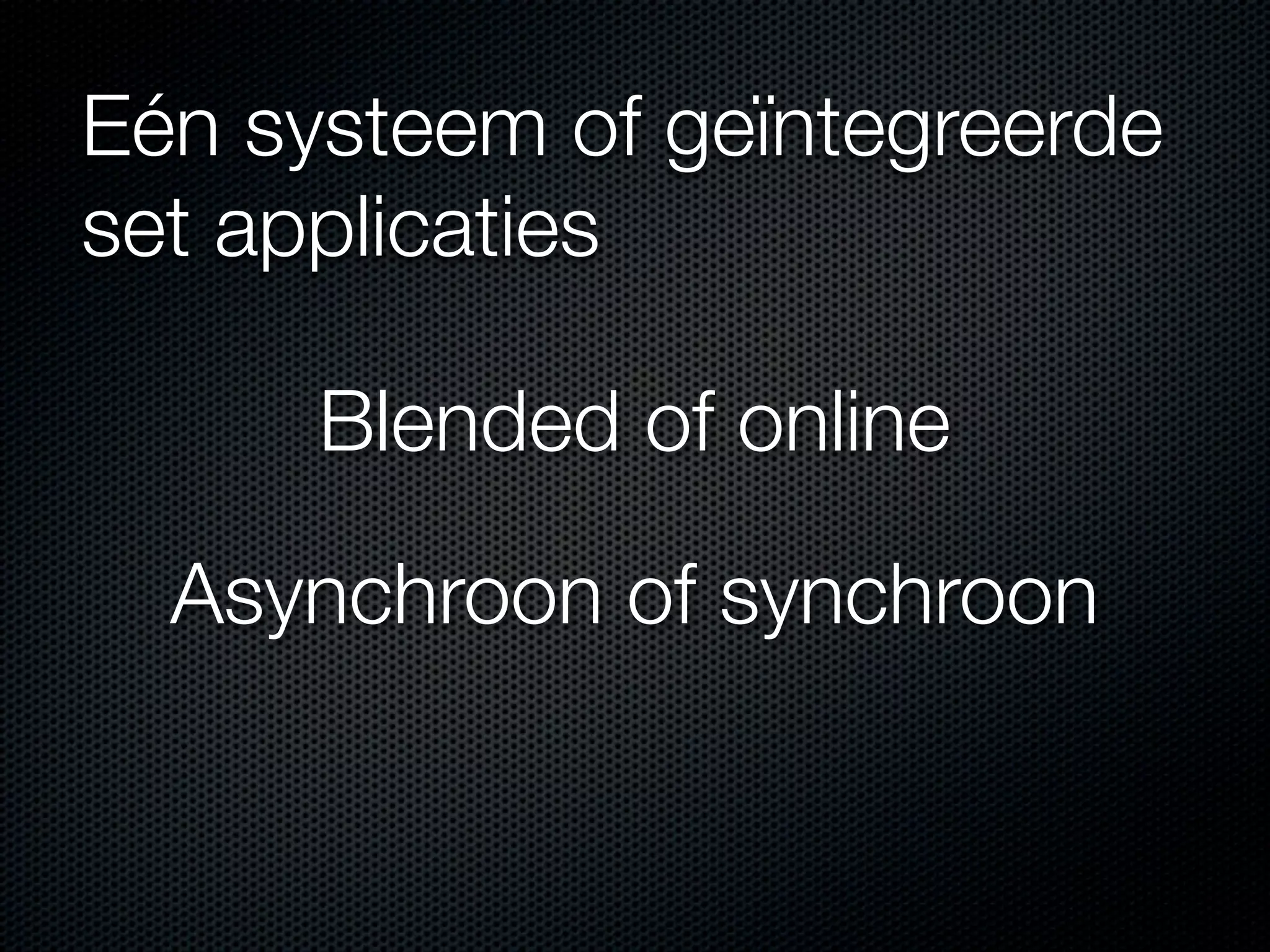 Eén systeem of geïntegreerde
set applicaties
Blended of online
Asynchroon of synchroon
 