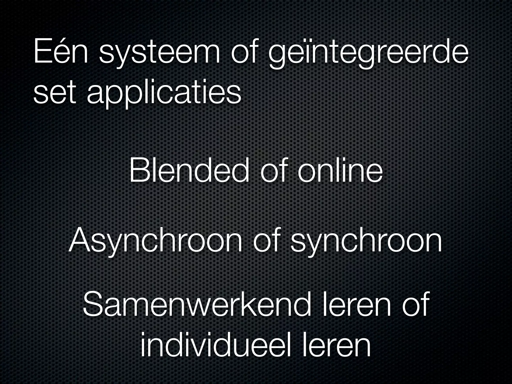 Eén systeem of geïntegreerde
set applicaties
Blended of online
Asynchroon of synchroon
Samenwerkend leren of
individueel leren
 