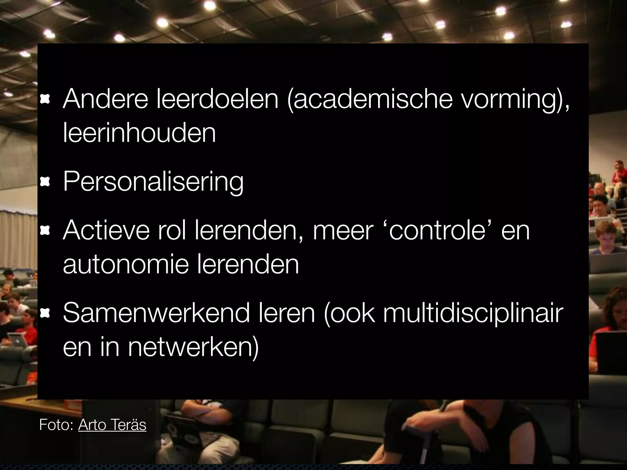 Foto: Arto Teräs
Andere leerdoelen (academische vorming),
leerinhouden
Personalisering
Actieve rol lerenden, meer ‘controle’ en
autonomie lerenden
Samenwerkend leren (ook multidisciplinair
en in netwerken)
 