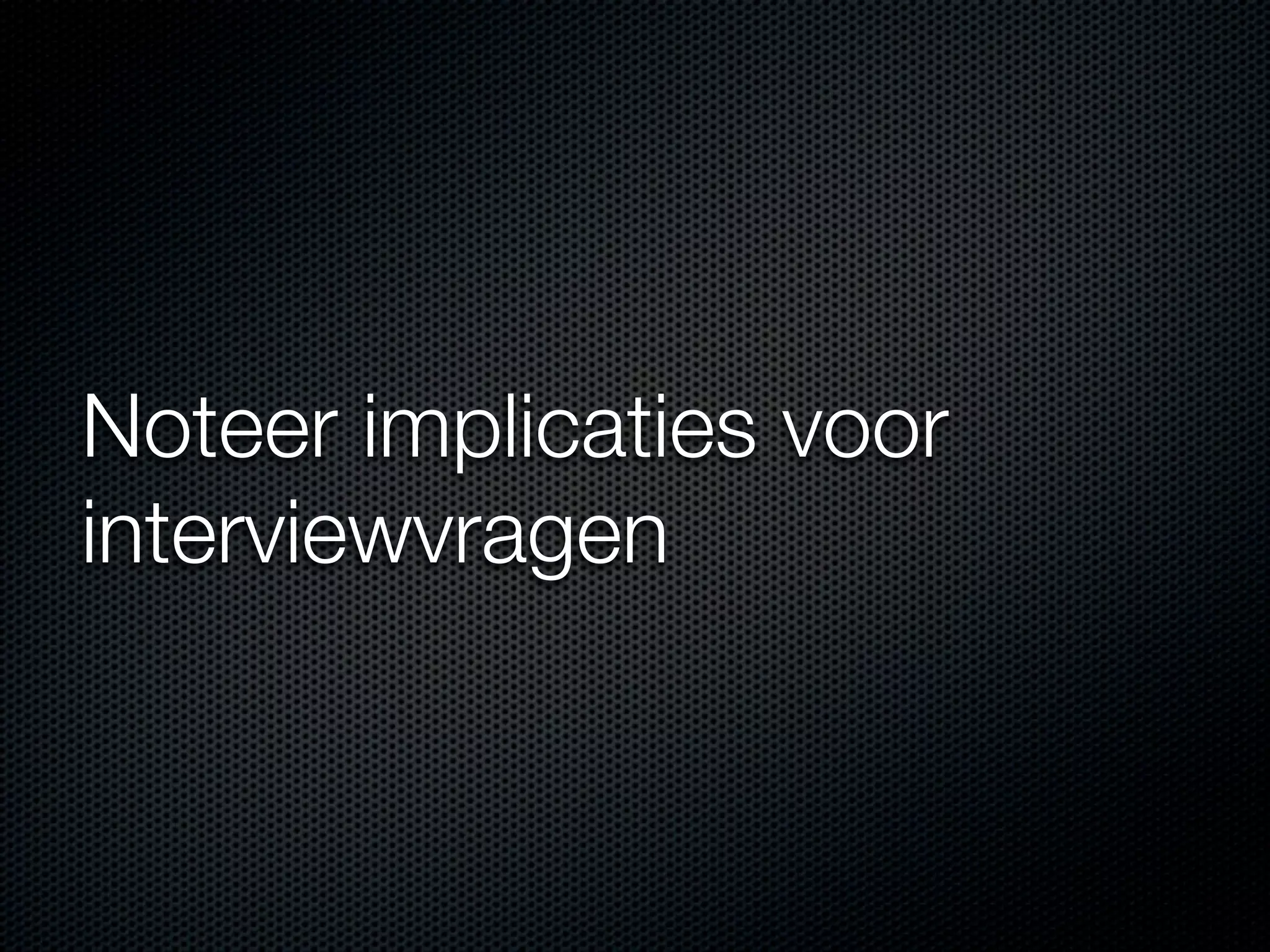 Noteer implicaties voor
interviewvragen
 