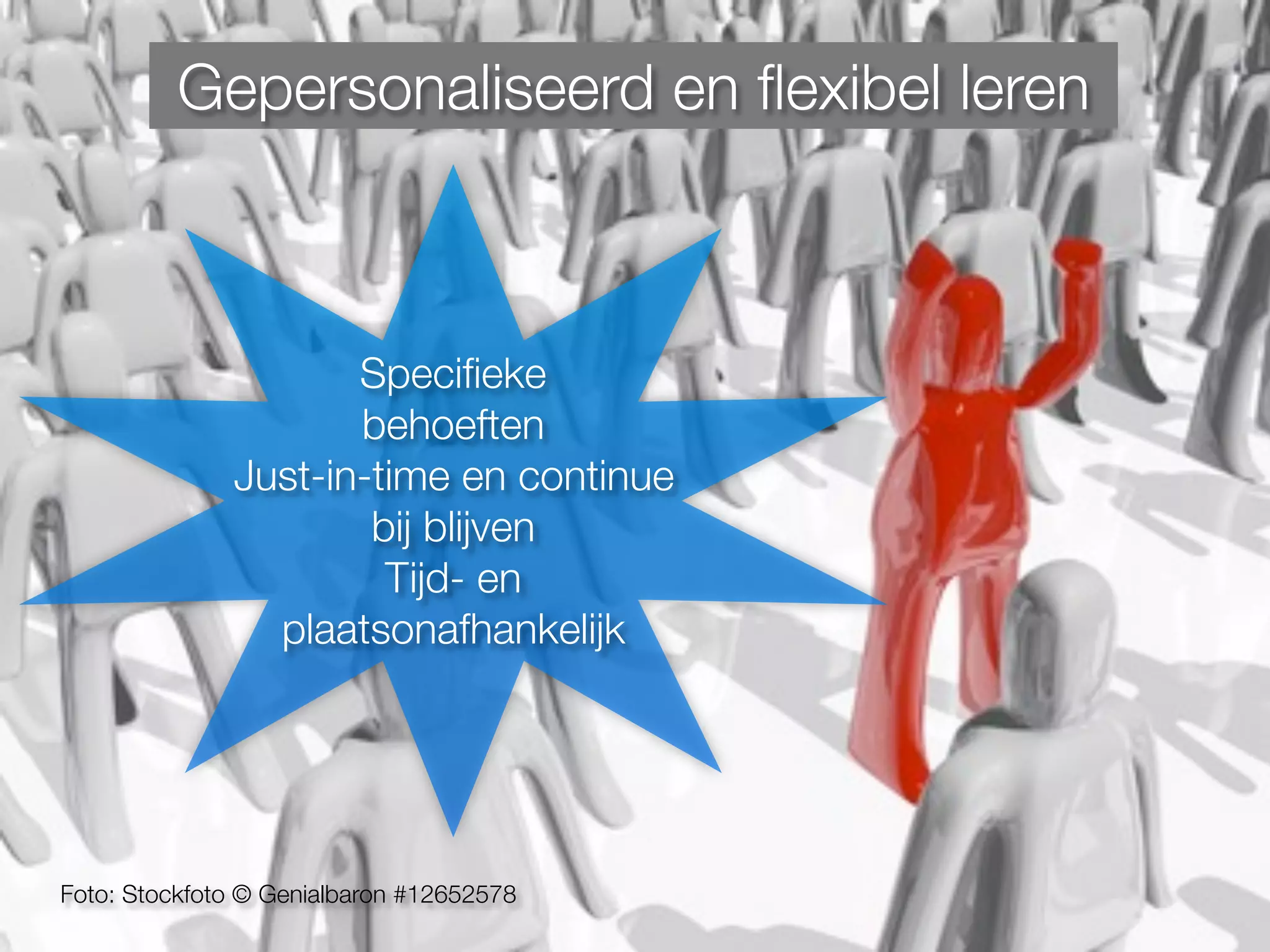 Foto: Stockfoto © Genialbaron #12652578
Gepersonaliseerd en ﬂexibel leren
Speciﬁeke
behoeften
Just-in-time en continue
bij blijven
Tijd- en
plaatsonafhankelijk
 