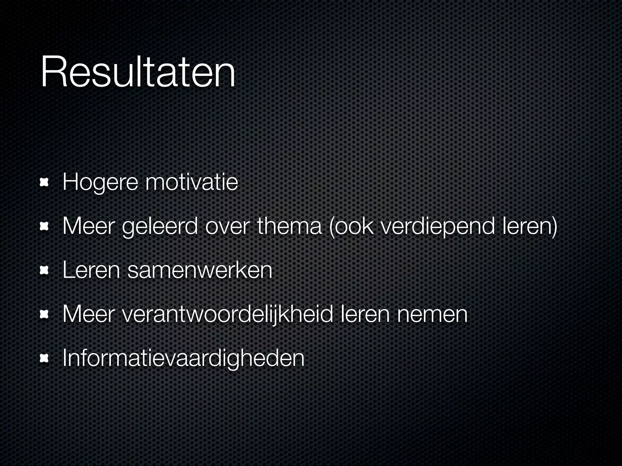 Resultaten
Hogere motivatie
Meer geleerd over thema (ook verdiepend leren)
Leren samenwerken
Meer verantwoordelijkheid leren nemen
Informatievaardigheden
 