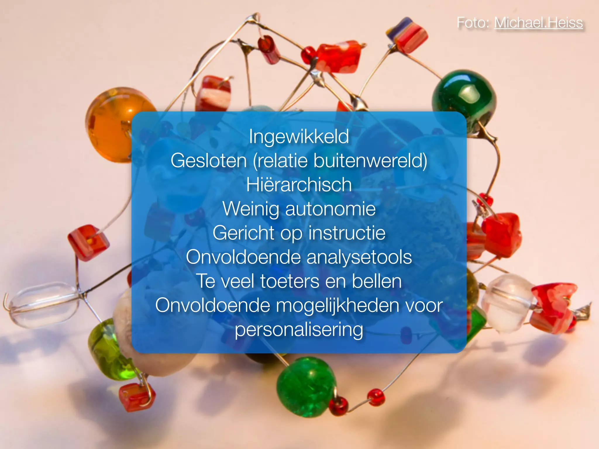 Foto: Michael.Heiss
Ingewikkeld
Gesloten (relatie buitenwereld)
Hiërarchisch
Weinig autonomie
Gericht op instructie
Onvoldoende analysetools
Te veel toeters en bellen
Onvoldoende mogelijkheden voor
personalisering
 