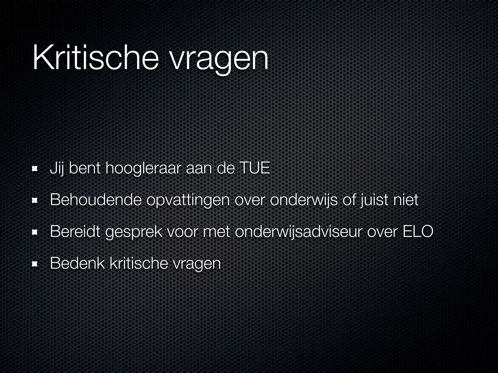 Kritische vragen
Jij bent hoogleraar aan de TUE
Behoudende opvattingen over onderwijs of juist niet
Bereidt gesprek voor met onderwijsadviseur over ELO
Bedenk kritische vragen
 