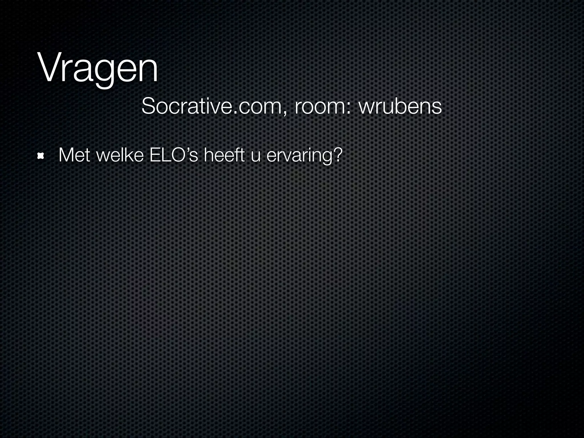 Vragen
Met welke ELO’s heeft u ervaring?
Socrative.com, room: wrubens
 