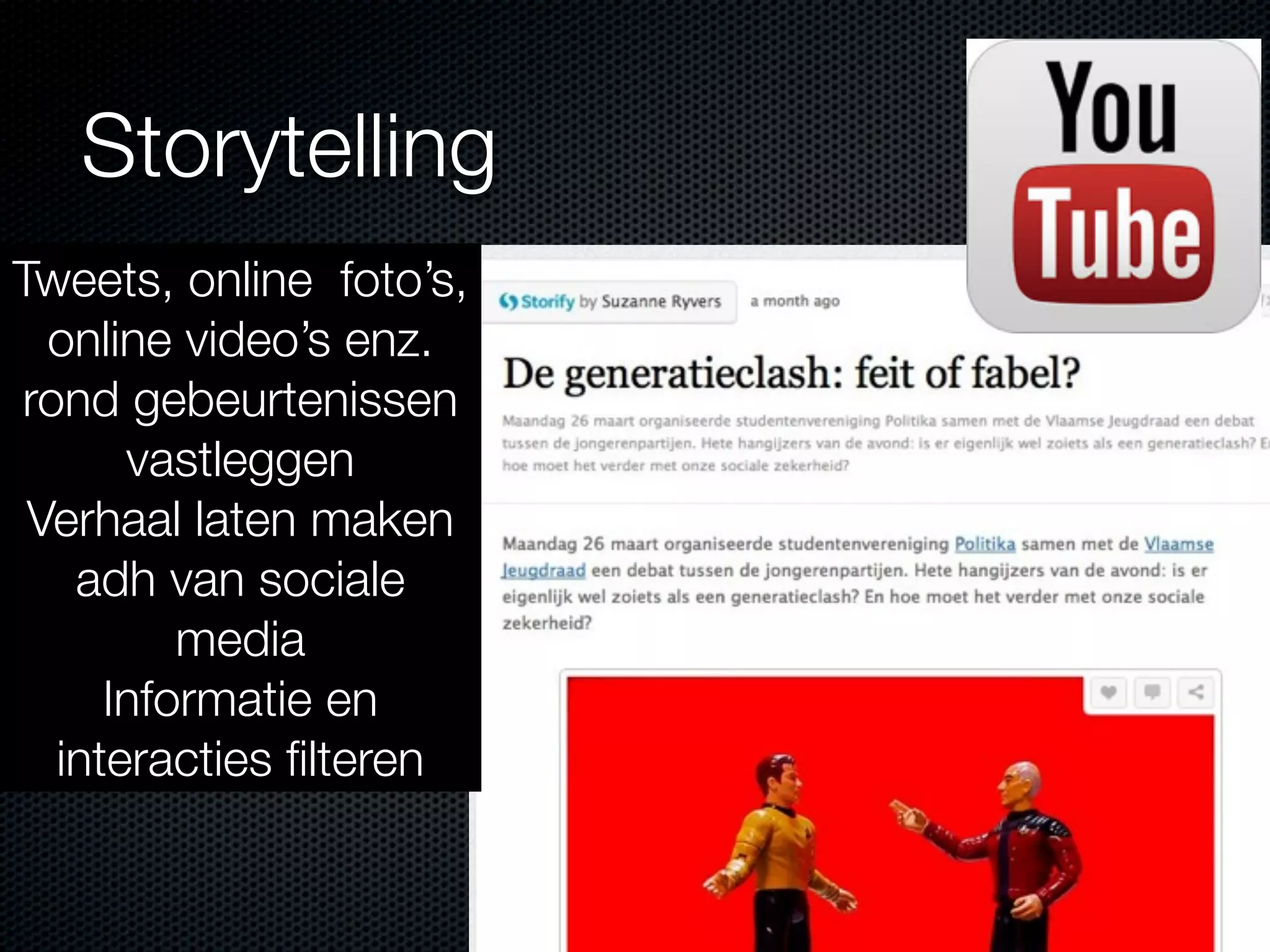 Storytelling
Tweets, online foto’s,
online video’s enz.
rond gebeurtenissen
vastleggen
Verhaal laten maken
adh van sociale
media
Informatie en
interacties ﬁlteren
 
