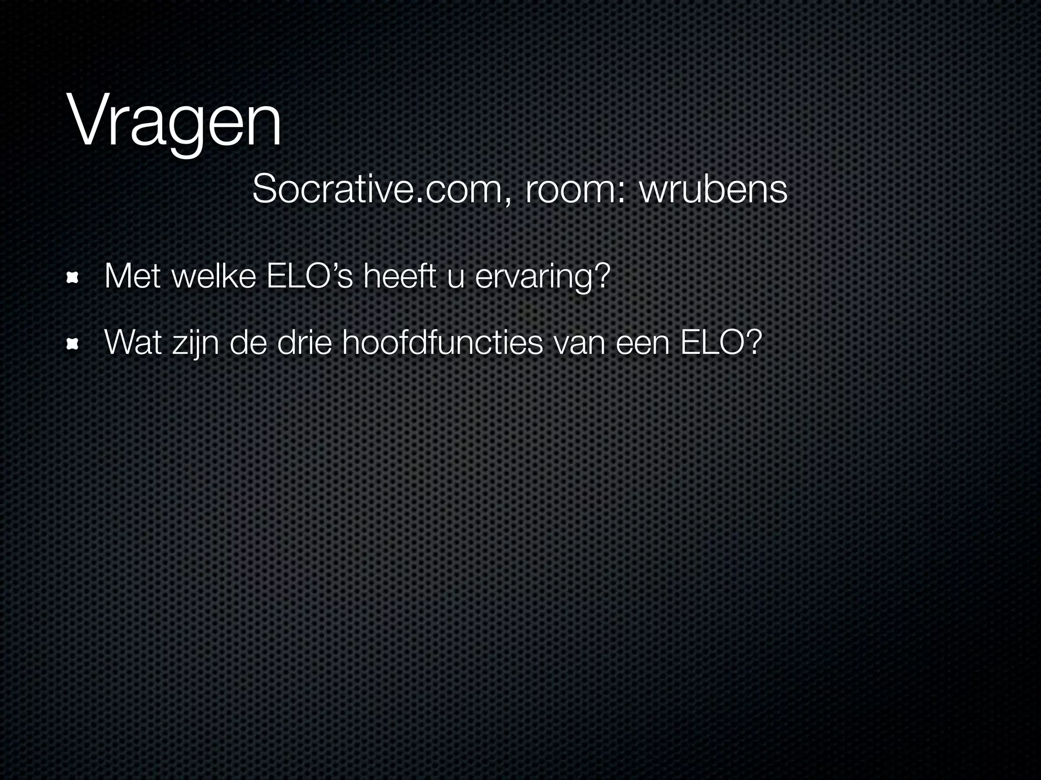 Vragen
Met welke ELO’s heeft u ervaring?
Wat zijn de drie hoofdfuncties van een ELO?
Socrative.com, room: wrubens
 