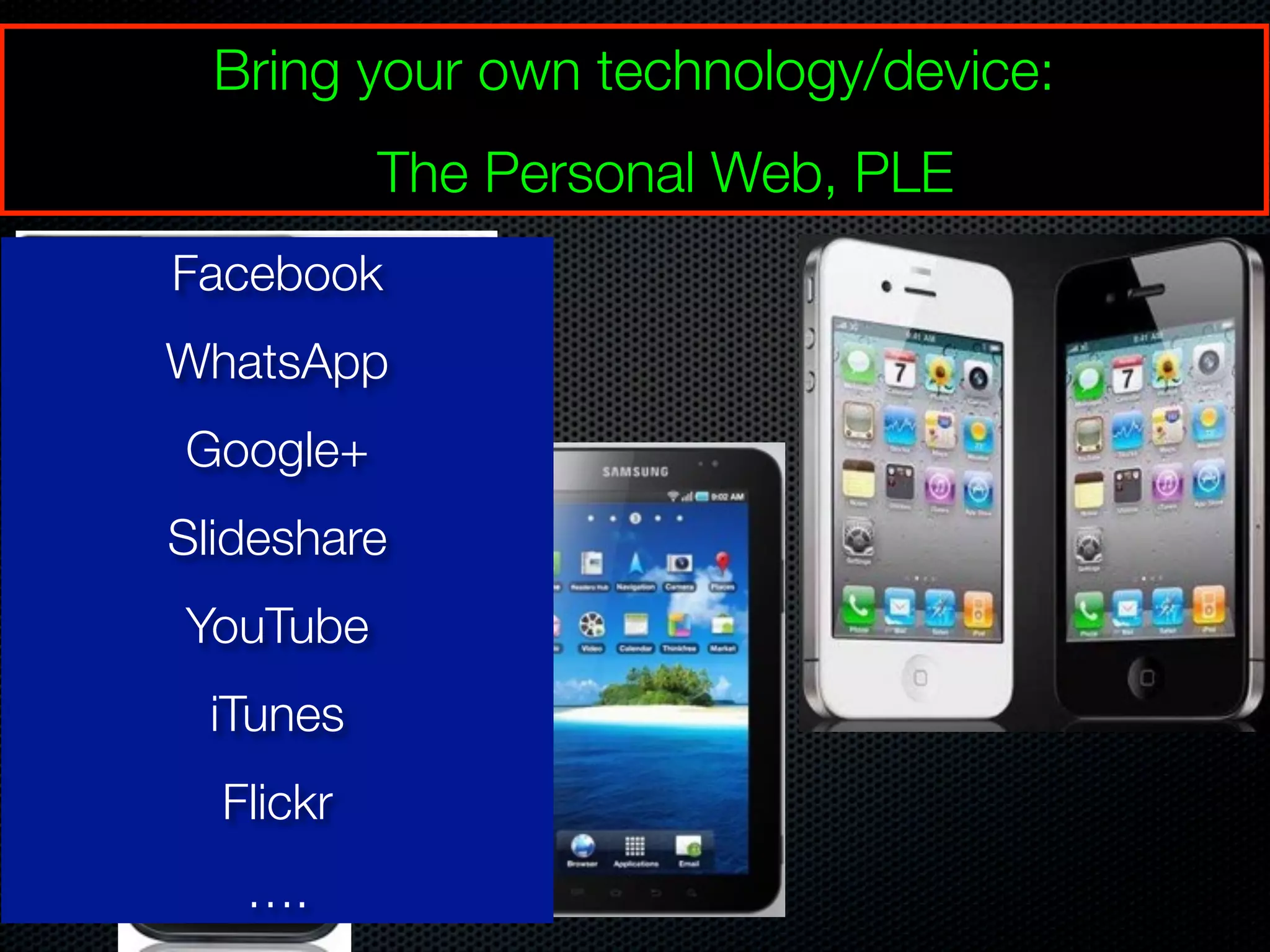 Bring your own technology/device:
The Personal Web, PLE
Facebook
WhatsApp
Google+
Slideshare
YouTube
iTunes
Flickr
….
 